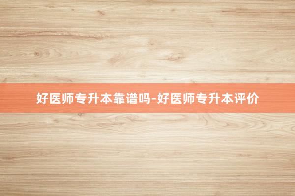 好医师专升本靠谱吗-好医师专升本评价