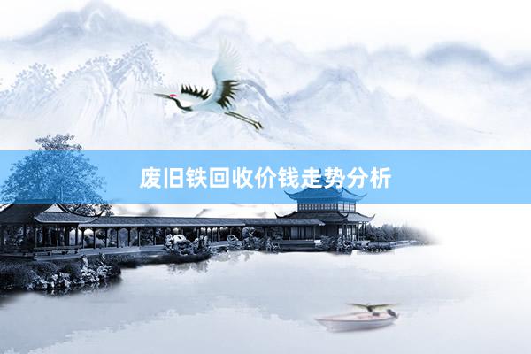 废旧铁回收价钱走势分析