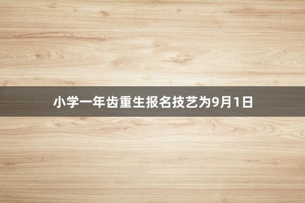 小学一年齿重生报名技艺为9月1日